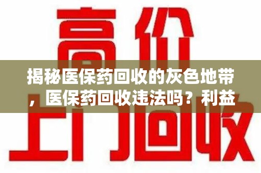 许昌揭秘医保药回收的灰色地带，医保药回收违法吗？利益与风险的双重考量
