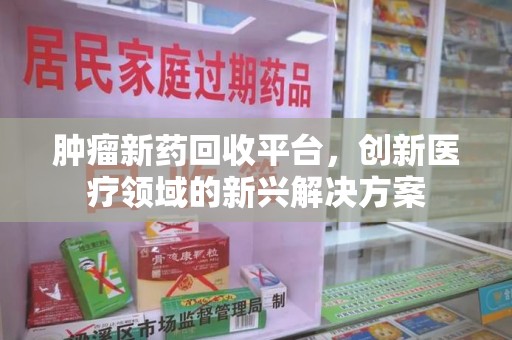 许昌肿瘤新药回收平台，创新医疗领域的新兴解决方案