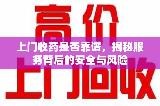 许昌上门收药是否靠谱，揭秘服务背后的安全与风险