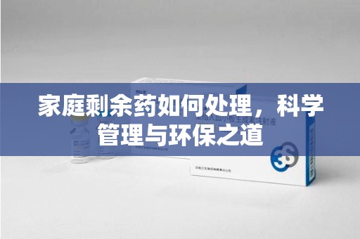 许昌家庭剩余药如何处理，科学管理与环保之道