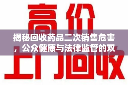 许昌揭秘回收药品二次销售危害，公众健康与法律监管的双重挑战