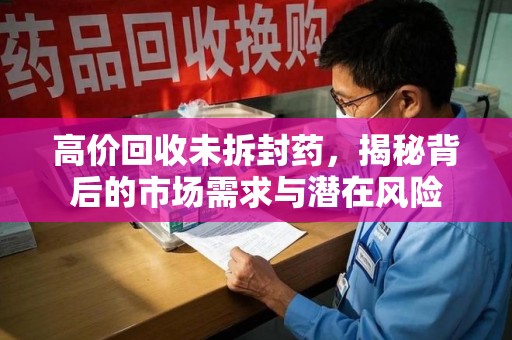 许昌高价回收未拆封药，揭秘背后的市场需求与潜在风险