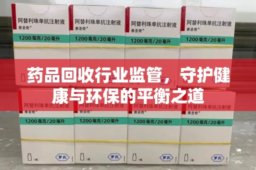 许昌药品回收行业监管，守护健康与环保的平衡之道