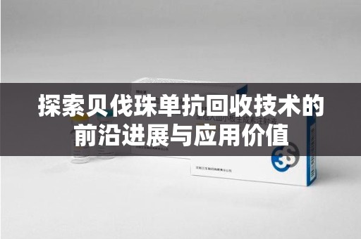 许昌探索贝伐珠单抗回收技术的前沿进展与应用价值