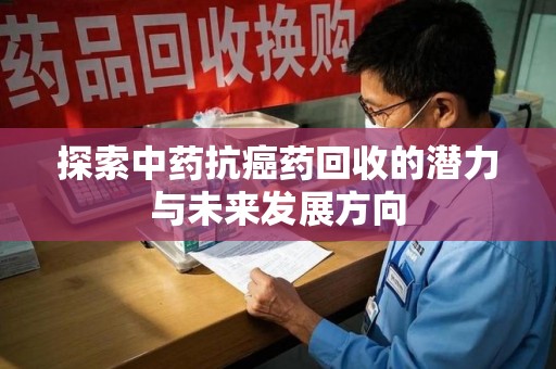 许昌探索中药抗癌药回收的潜力与未来发展方向