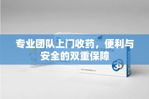 许昌专业团队上门收药，便利与安全的双重保障