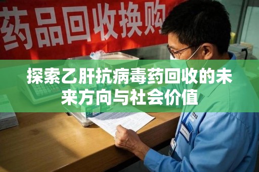 许昌探索乙肝抗病毒药回收的未来方向与社会价值