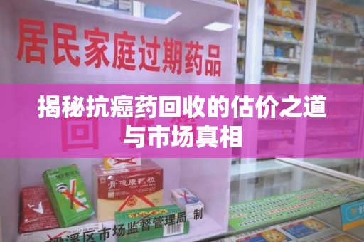 许昌揭秘抗癌药回收的估价之道与市场真相