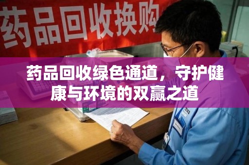 许昌药品回收绿色通道，守护健康与环境的双赢之道