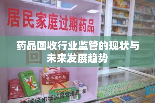 许昌药品回收行业监管的现状与未来发展趋势