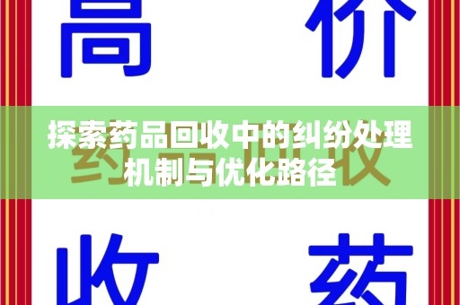 许昌探索药品回收中的纠纷处理机制与优化路径