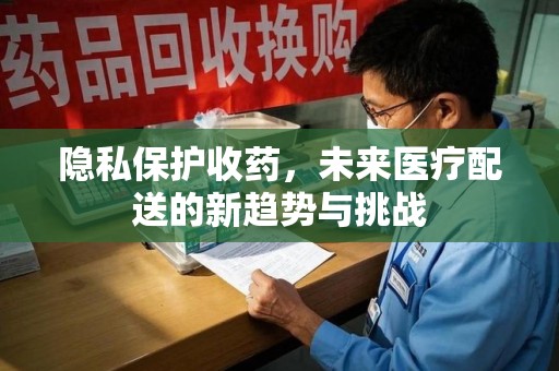 许昌隐私保护收药，未来医疗配送的新趋势与挑战