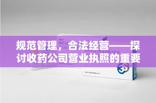 许昌规范管理，合法经营——探讨收药公司营业执照的重要性