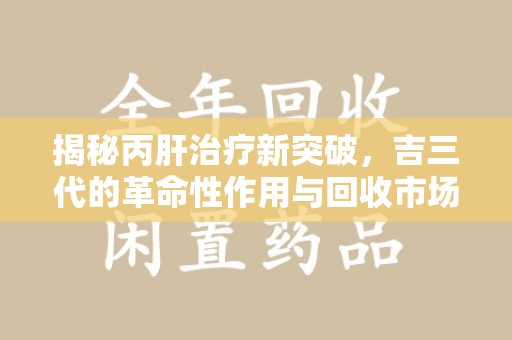 许昌揭秘丙肝治疗新突破，吉三代的革命性作用与回收市场的隐秘角落