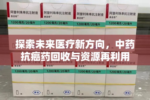 许昌探索未来医疗新方向，中药抗癌药回收与资源再利用