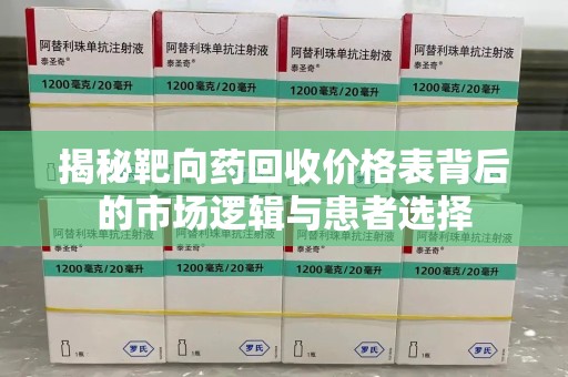 许昌揭秘靶向药回收价格表背后的市场逻辑与患者选择