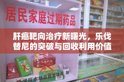 许昌肝癌靶向治疗新曙光，乐伐替尼的突破与回收利用价值