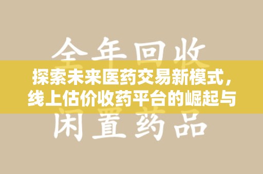 许昌探索未来医药交易新模式，线上估价收药平台的崛起与变革