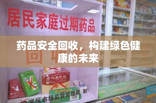 许昌药品安全回收，构建绿色健康的未来