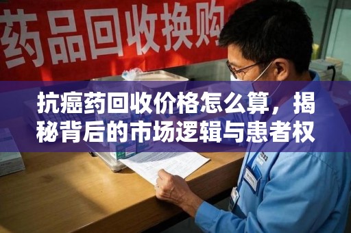 许昌抗癌药回收价格怎么算，揭秘背后的市场逻辑与患者权益