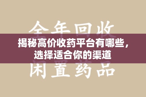 许昌揭秘高价收药平台有哪些，选择适合你的渠道
