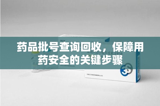 许昌药品批号查询回收，保障用药安全的关键步骤