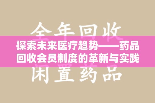 许昌探索未来医疗趋势——药品回收会员制度的革新与实践