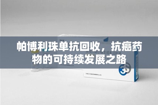 许昌帕博利珠单抗回收，抗癌药物的可持续发展之路