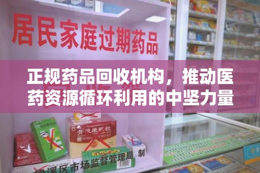 许昌正规药品回收机构，推动医药资源循环利用的中坚力量