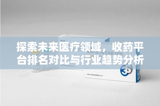 许昌探索未来医疗领域，收药平台排名对比与行业趋势分析