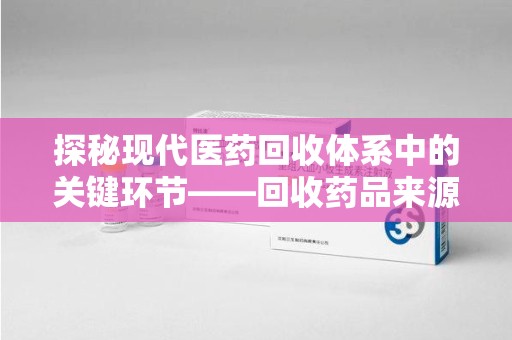 许昌探秘现代医药回收体系中的关键环节——回收药品来源审核