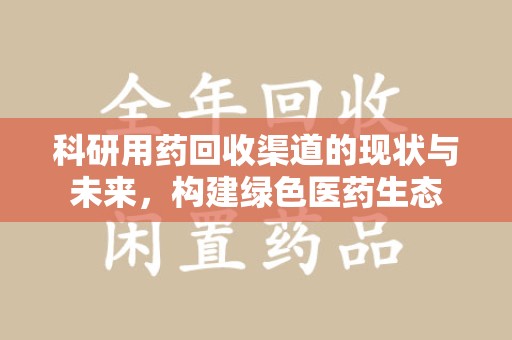 许昌科研用药回收渠道的现状与未来，构建绿色医药生态