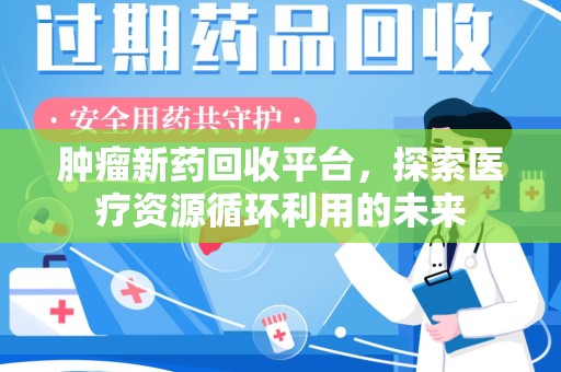 许昌肿瘤新药回收平台，探索医疗资源循环利用的未来
