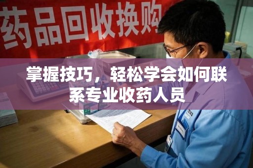 许昌掌握技巧，轻松学会如何联系专业收药人员