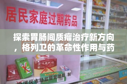 许昌探索胃肠间质瘤治疗新方向，格列卫的革命性作用与药物回收的意义