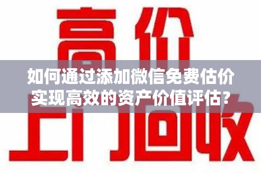 许昌如何通过添加微信免费估价实现高效的资产价值评估？
