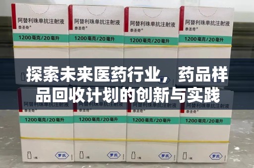 许昌探索未来医药行业，药品样品回收计划的创新与实践
