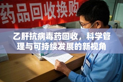 许昌乙肝抗病毒药回收，科学管理与可持续发展的新视角