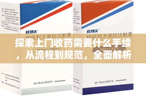 许昌探索上门收药需要什么手续，从流程到规范，全面解析