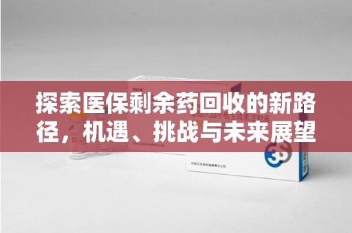 许昌探索医保剩余药回收的新路径，机遇、挑战与未来展望