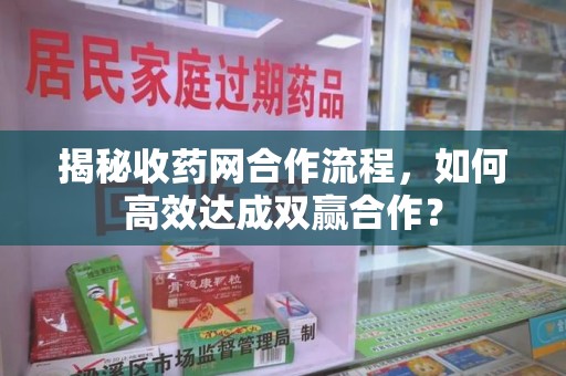 许昌揭秘收药网合作流程，如何高效达成双赢合作？