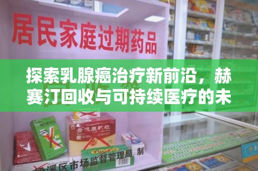 许昌探索乳腺癌治疗新前沿，赫赛汀回收与可持续医疗的未来