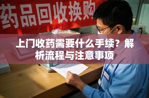 许昌上门收药需要什么手续？解析流程与注意事项
