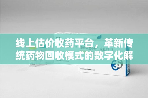 许昌线上估价收药平台，革新传统药物回收模式的数字化解决方案