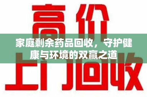许昌家庭剩余药品回收，守护健康与环境的双赢之道