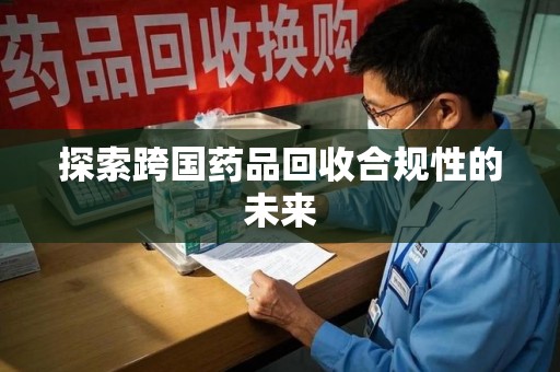 许昌探索跨国药品回收合规性的未来