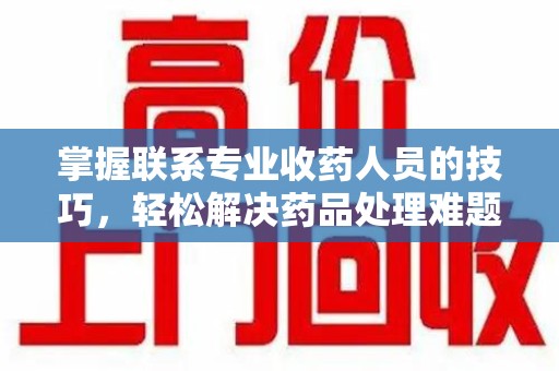 许昌掌握联系专业收药人员的技巧，轻松解决药品处理难题