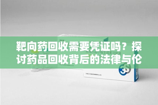 许昌靶向药回收需要凭证吗？探讨药品回收背后的法律与伦理