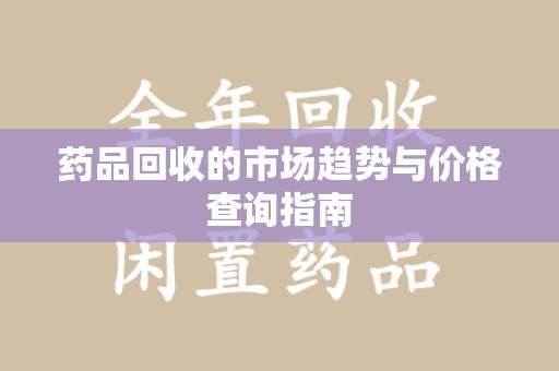 许昌药品回收的市场趋势与价格查询指南