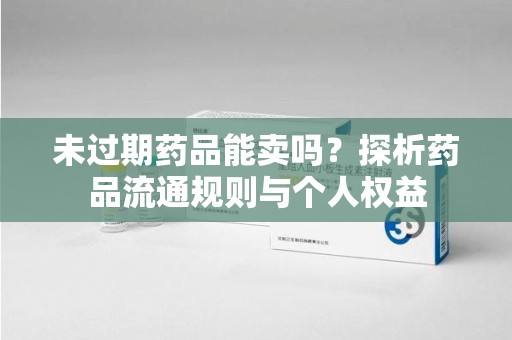 许昌未过期药品能卖吗？探析药品流通规则与个人权益